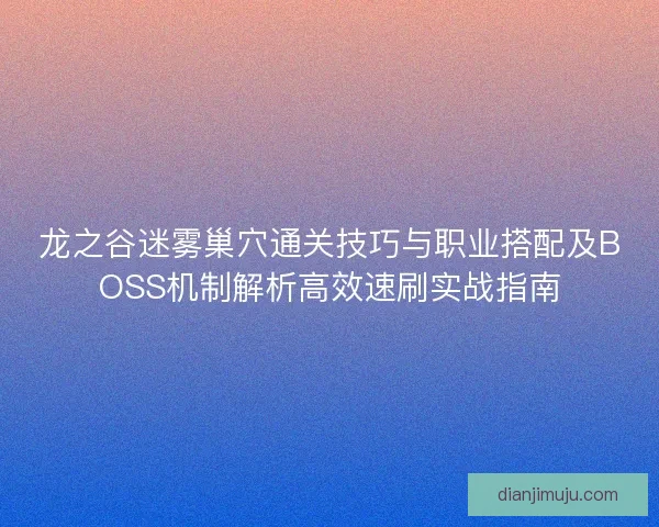 龙之谷迷雾巢穴通关技巧与职业搭配及BOSS机制解析高效速刷实战指南