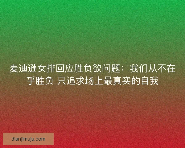 麦迪逊女排回应胜负欲问题：我们从不在乎胜负 只追求场上最真实的自我