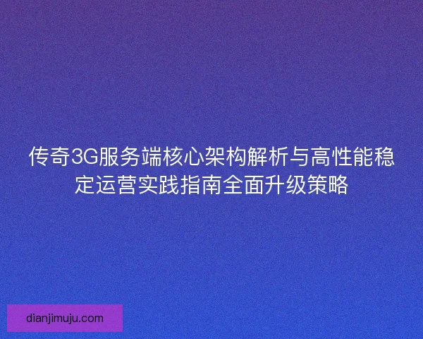 传奇3G服务端核心架构解析与高性能稳定运营实践指南全面升级策略