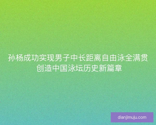 孙杨成功实现男子中长距离自由泳全满贯 创造中国泳坛历史新篇章
