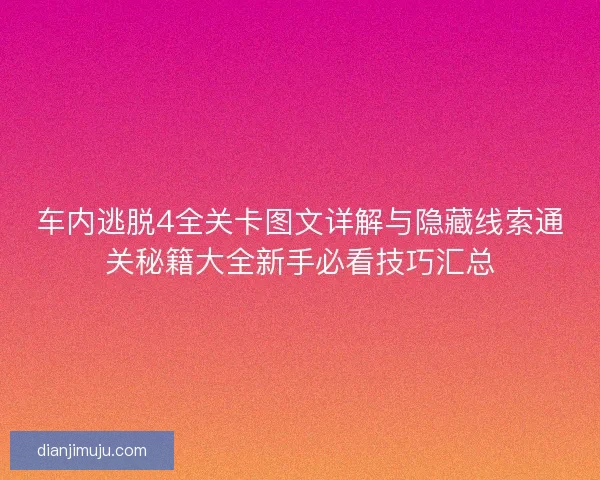 车内逃脱4全关卡图文详解与隐藏线索通关秘籍大全新手必看技巧汇总