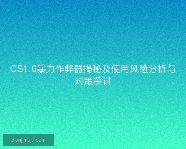 CS1.6暴力作弊器揭秘及使用风险分析与对策探讨