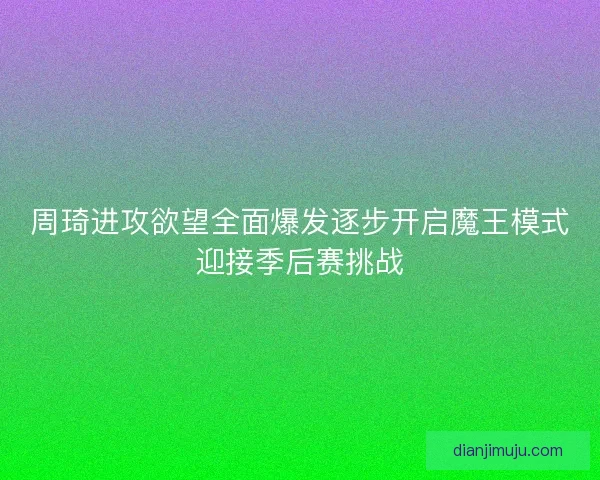 周琦进攻欲望全面爆发逐步开启魔王模式迎接季后赛挑战