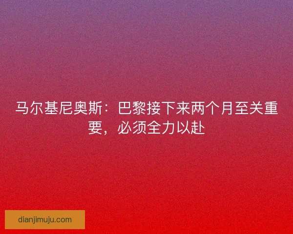 马尔基尼奥斯：巴黎接下来两个月至关重要，必须全力以赴