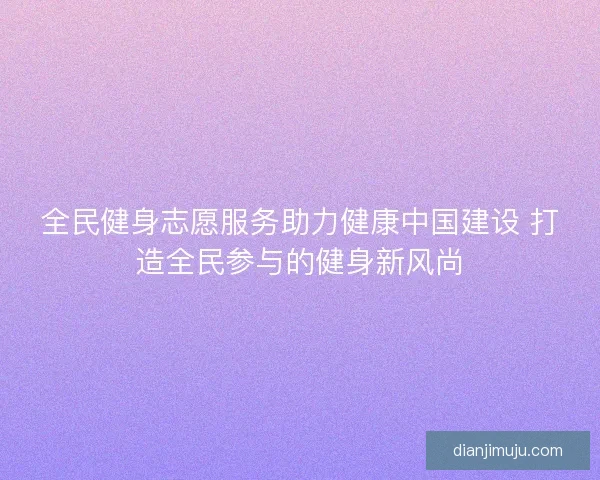 全民健身志愿服务助力健康中国建设 打造全民参与的健身新风尚